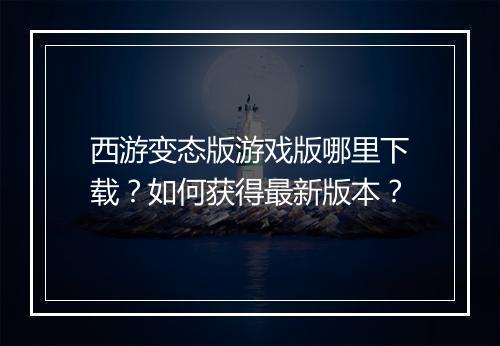 西游变态版游戏版哪里下载?如何获得最新版本?