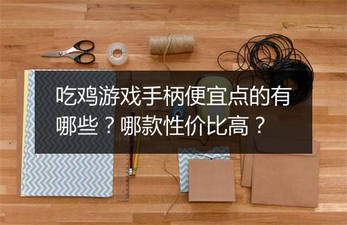 吃鸡游戏手柄便宜点的有哪些？哪款性价比高？