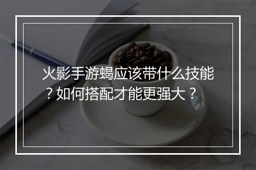 火影手游蝎应该带什么技能？如何搭配才能更强大？