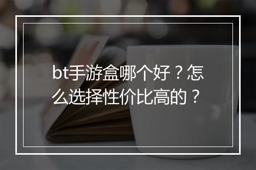 bt手游盒哪个好？怎么选择性价比高的？