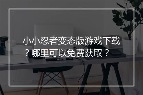 小小忍者变态版游戏下载?哪里可以免费获取?