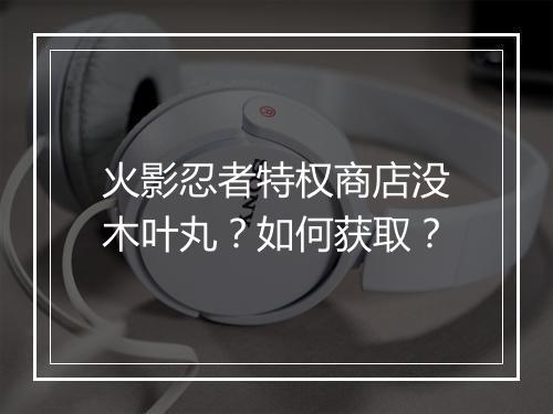 火影忍者特权商店没木叶丸？如何获取？