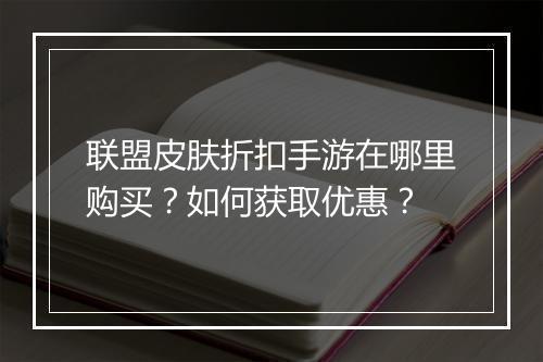 联盟皮肤折扣手游在哪里购买?如何获取优惠?