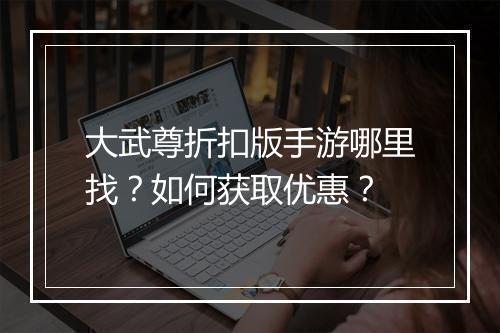 大武尊折扣版手游哪里找？如何获取优惠？