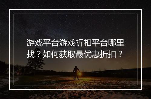 游戏平台游戏折扣平台哪里找？如何获取最优惠折扣？