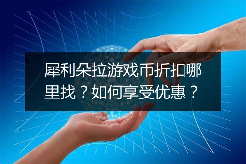 犀利朵拉游戏币折扣哪里找?如何享受优惠?