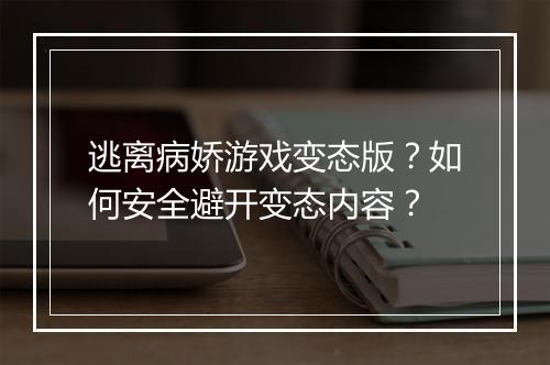 逃离病娇游戏变态版？如何安全避开变态内容？