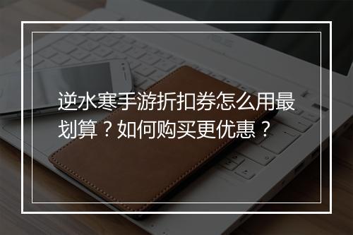 逆水寒手游折扣券怎么用最划算?如何购买更优惠?