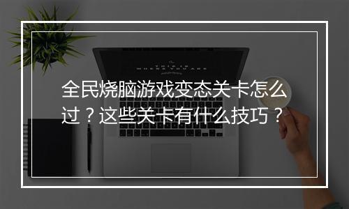 全民烧脑游戏变态关卡怎么过？这些关卡有什么技巧？