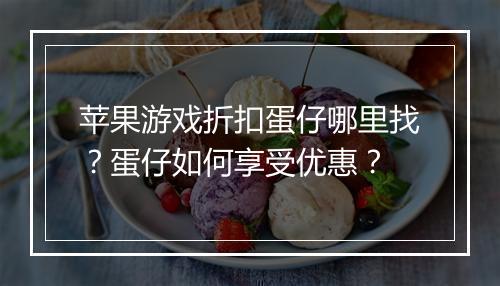 苹果游戏折扣蛋仔哪里找？蛋仔如何享受优惠？
