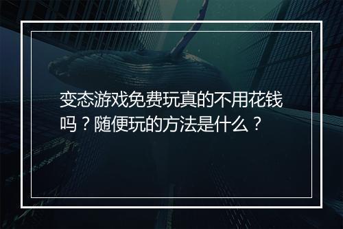 变态游戏免费玩真的不用花钱吗?随便玩的方法是什么?