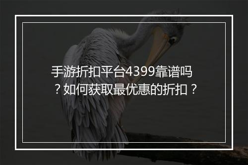 手游折扣平台4399靠谱吗？如何获取最优惠的折扣？