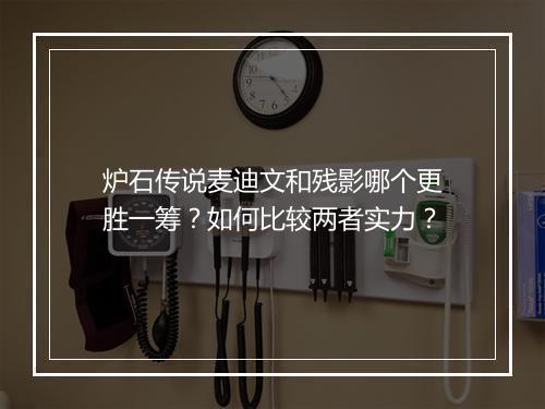 炉石传说麦迪文和残影哪个更胜一筹？如何比较两者实力？