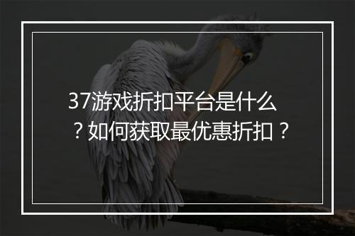 37游戏折扣平台是什么？如何获取最优惠折扣？