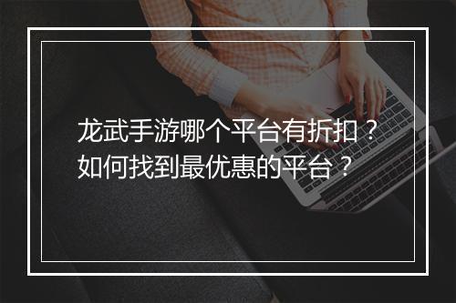 龙武手游哪个平台有折扣?如何找到最优惠的平台?