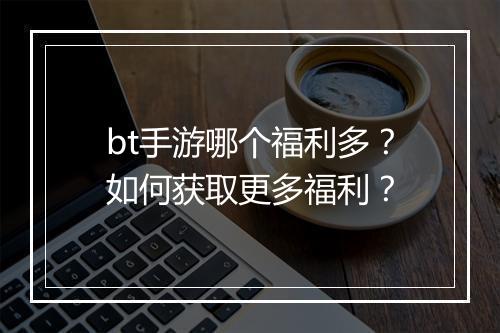 bt手游哪个福利多?如何获取更多福利?