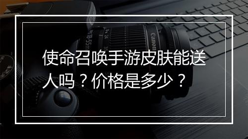 使命召唤手游皮肤能送人吗？价格是多少？