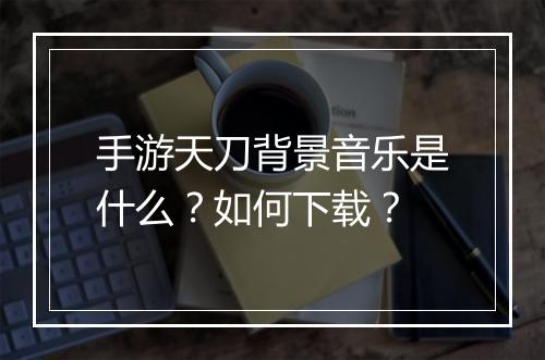手游天刀背景音乐是什么？如何下载？