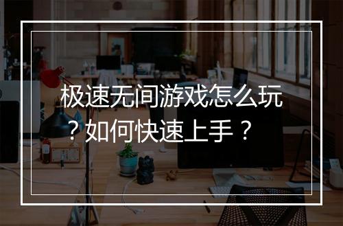 极速无间游戏怎么玩？如何快速上手？