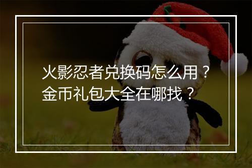 火影忍者兑换码怎么用？金币礼包大全在哪找？