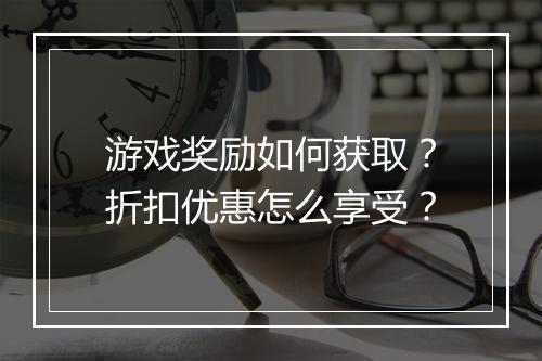 游戏奖励如何获取?折扣优惠怎么享受?