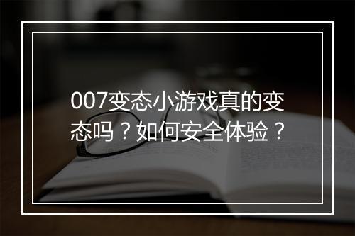 007变态小游戏真的变态吗?如何安全体验?