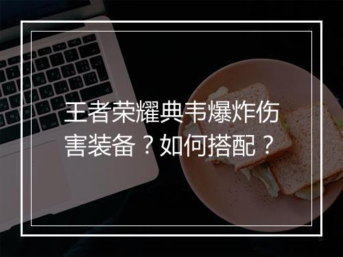 王者荣耀典韦爆炸伤害装备？如何搭配？