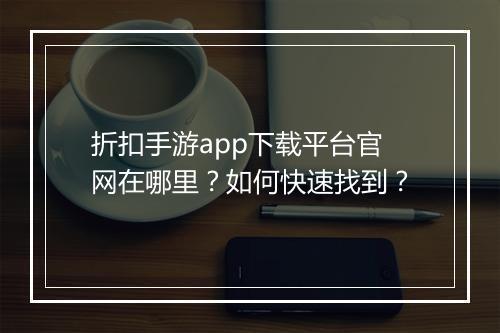 折扣手游app下载平台官网在哪里？如何快速找到？