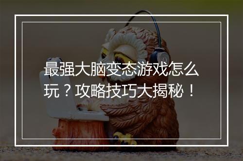 最强大脑变态游戏怎么玩?攻略技巧大揭秘!