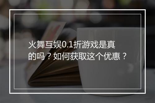火舞互娱0.1折游戏是真的吗？如何获取这个优惠？