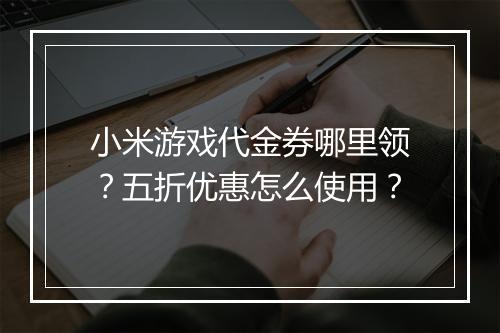 小米游戏代金券哪里领?五折优惠怎么使用?