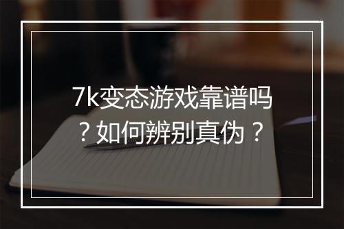 7k变态游戏靠谱吗?如何辨别真伪?