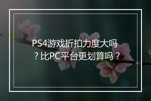 PS4游戏折扣力度大吗？比PC平台更划算吗？