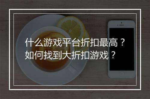 什么游戏平台折扣最高？如何找到大折扣游戏？