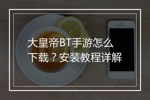 大皇帝BT手游怎么下载？安装教程详解