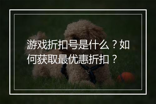 游戏折扣号是什么？如何获取最优惠折扣？