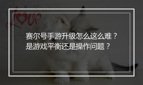 赛尔号手游升级怎么这么难？是游戏平衡还是操作问题？