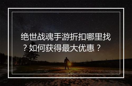 绝世战魂手游折扣哪里找？如何获得最大优惠？
