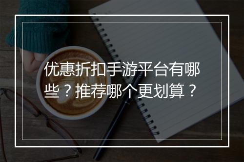 优惠折扣手游平台有哪些?推荐哪个更划算?
