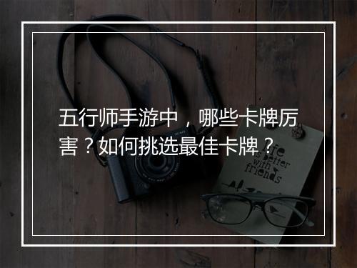 五行师手游中，哪些卡牌厉害？如何挑选最佳卡牌？
