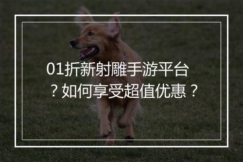 01折新射雕手游平台?如何享受超值优惠?