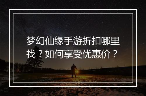 梦幻仙缘手游折扣哪里找？如何享受优惠价？
