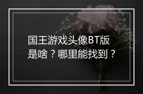 国王游戏头像BT版是啥?哪里能找到?