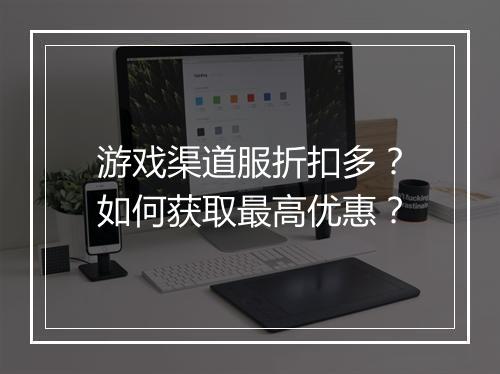 游戏渠道服折扣多?如何获取最高优惠?