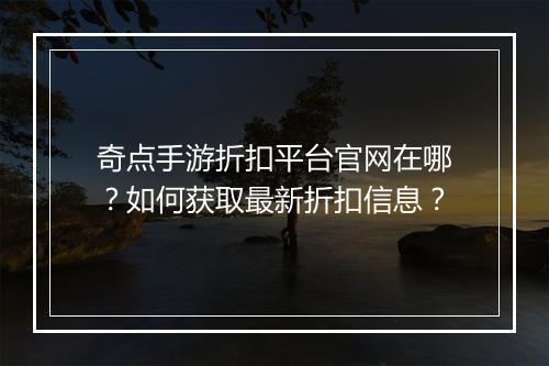 奇点手游折扣平台官网在哪?如何获取最新折扣信息?