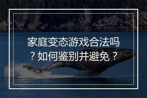 家庭变态游戏合法吗?如何鉴别并避免?