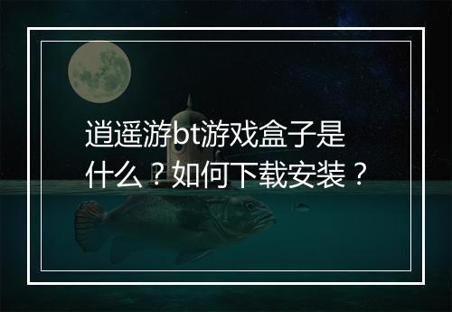 逍遥游bt游戏盒子是什么?如何下载安装?
