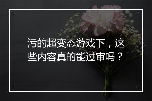 污的超变态游戏下，这些内容真的能过审吗？