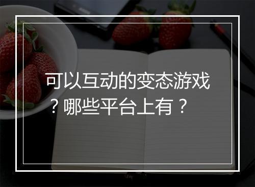 可以互动的变态游戏？哪些平台上有？