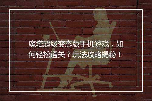 魔塔超级变态版手机游戏,如何轻松通关?玩法攻略揭秘!